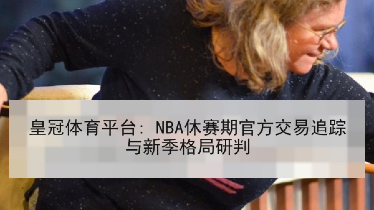 皇冠体育平台: NBA休赛期官方交易追踪与新季格局研判 皇冠体育平台: NBA休赛期官方交易追踪与新季格局研判