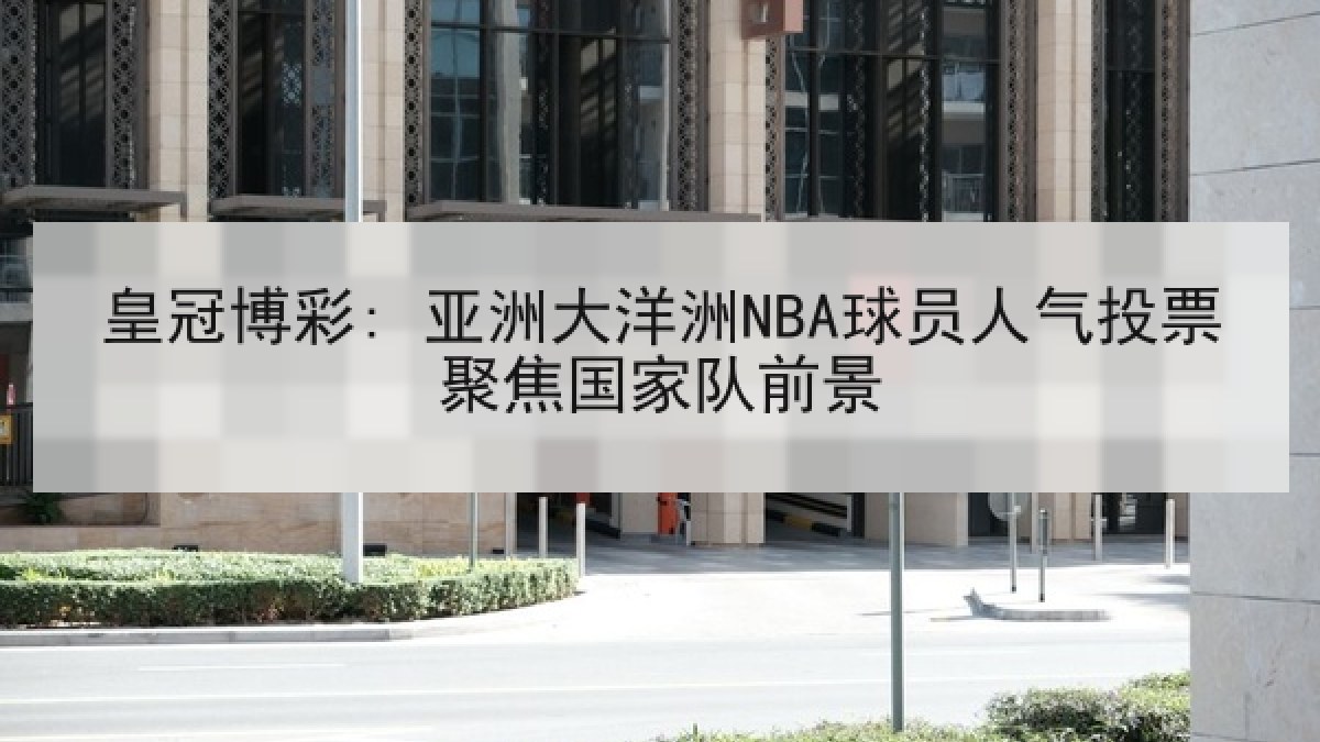 皇冠博彩: 亚洲大洋洲NBA球员人气投票聚焦国家队前景