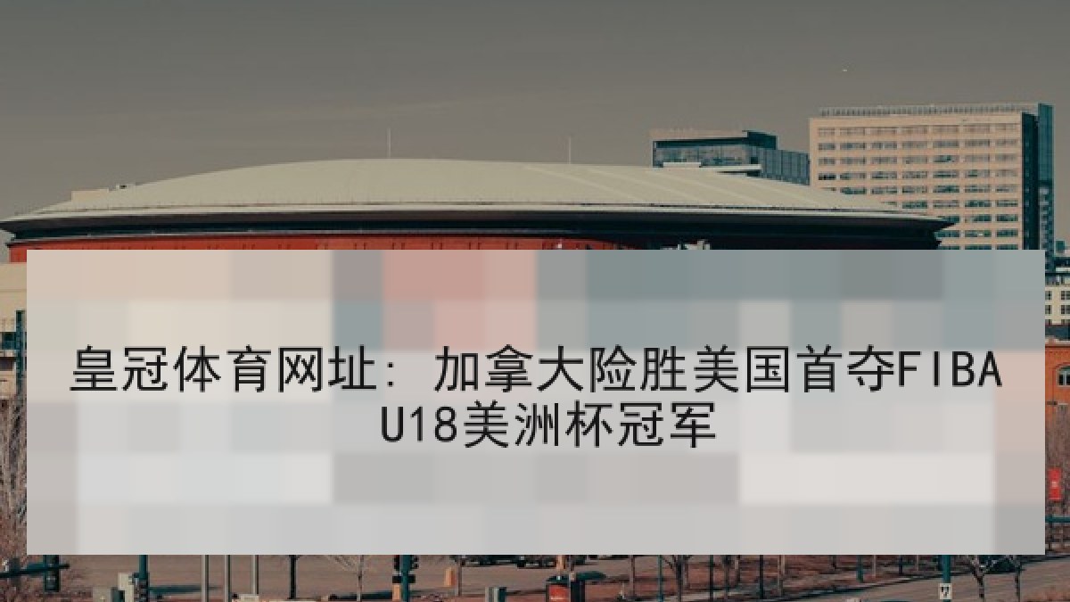皇冠体育网址: 加拿大险胜美国首夺FIBA U18美洲杯冠军