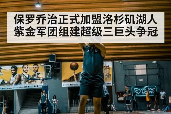 保罗乔治正式加盟洛杉矶湖人紫金军团组建超级三巨头争冠