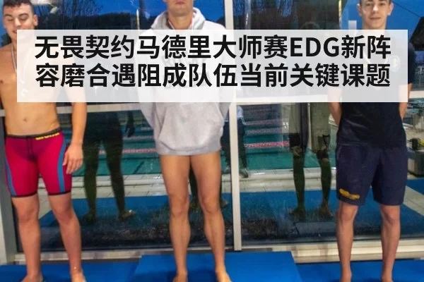 无畏契约马德里大师赛EDG新阵容磨合遇阻成队伍当前关键课题