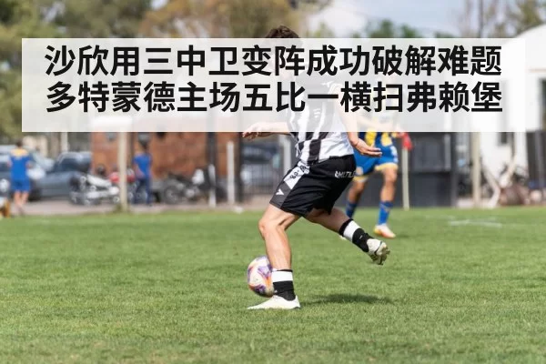 沙欣用三中卫变阵成功破解难题 多特蒙德主场五比一横扫弗赖堡