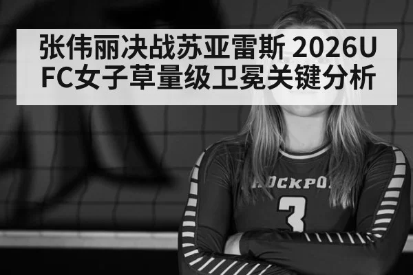 张伟丽决战苏亚雷斯 2026UFC女子草量级卫冕关键分析