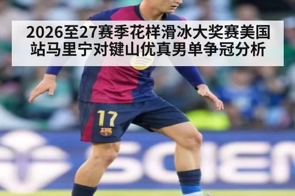 2026至27赛季花样滑冰大奖赛美国站马里宁对键山优真男单争冠分析
